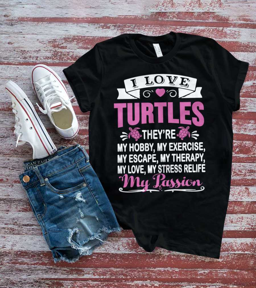 I Love Turtles They're My Hobby My Exercise My Escape My Therapy My Love My Stress Relief My Passion T-Shirt