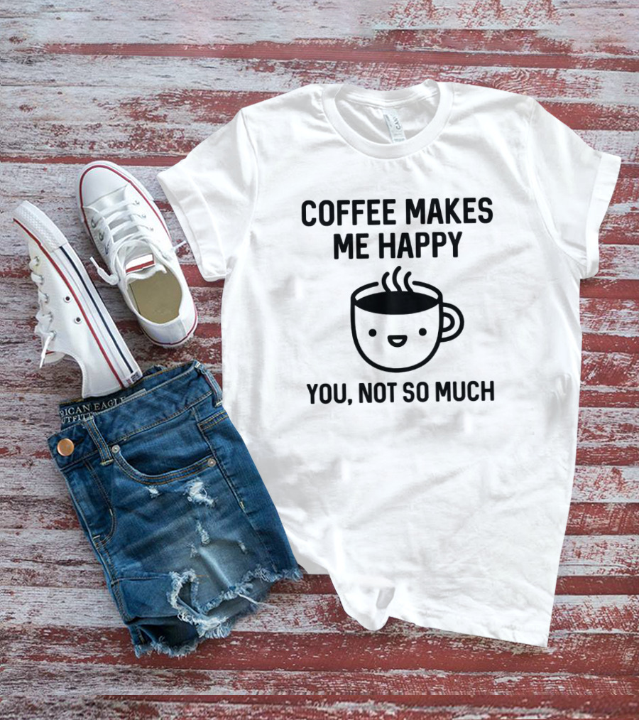 Coffee Makes Me Happy You Not So Much Cute Coffee Cup T-Shirt