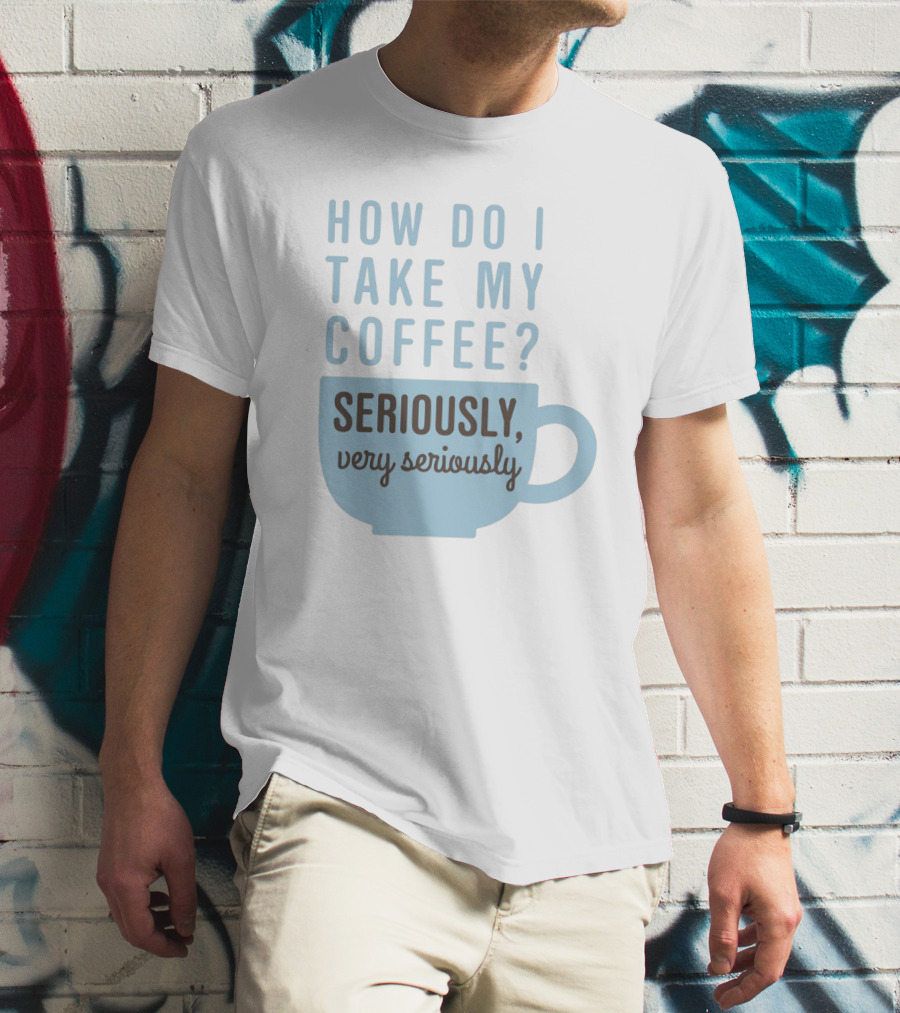 How Do I Take My Coffee Seriously Very Seriously T-Shirt