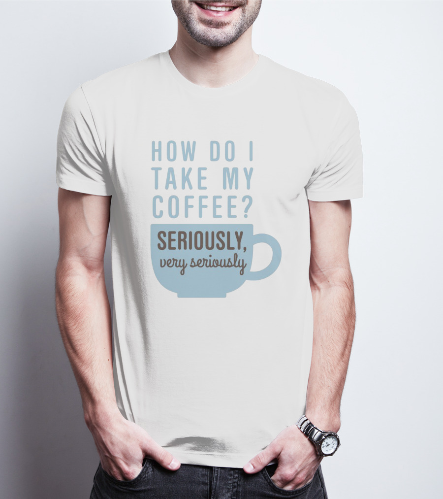 How Do I Take My Coffee Seriously Very Seriously T-Shirt