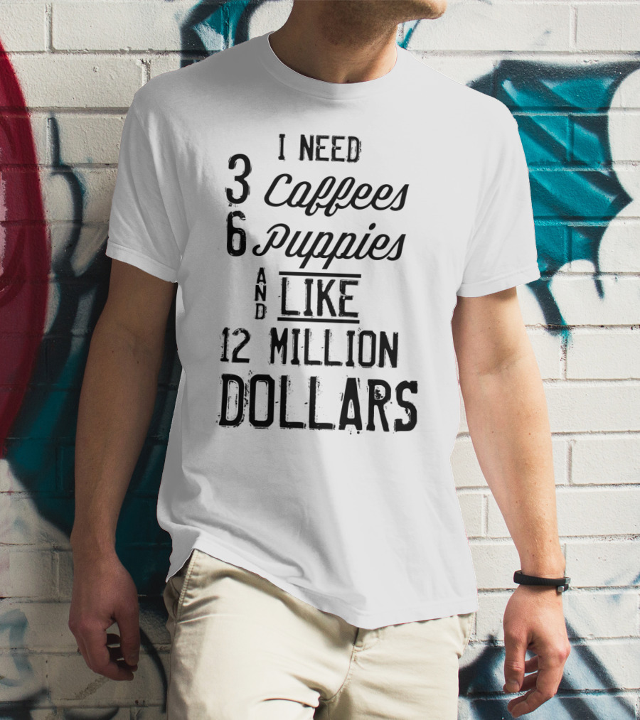I Need 3 Coffees 6 Puppies And Like 12 Million Dollars T-Shirt