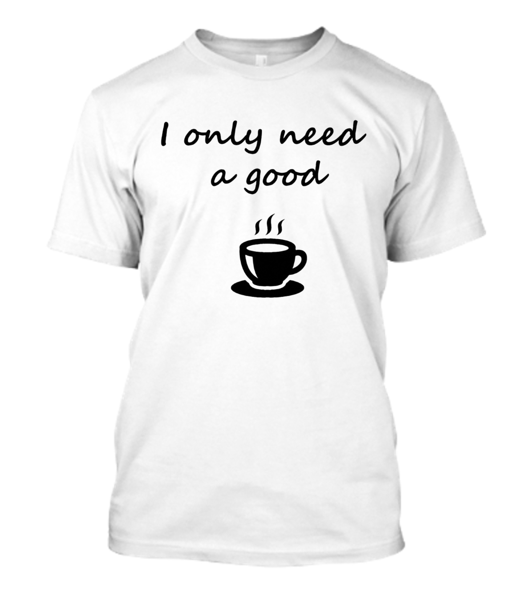 I Only Need A Good Coffee Cup T-Shirt