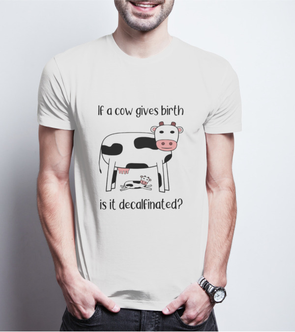 If A Cow Gives Birth Is It Decalfinated? T-Shirt