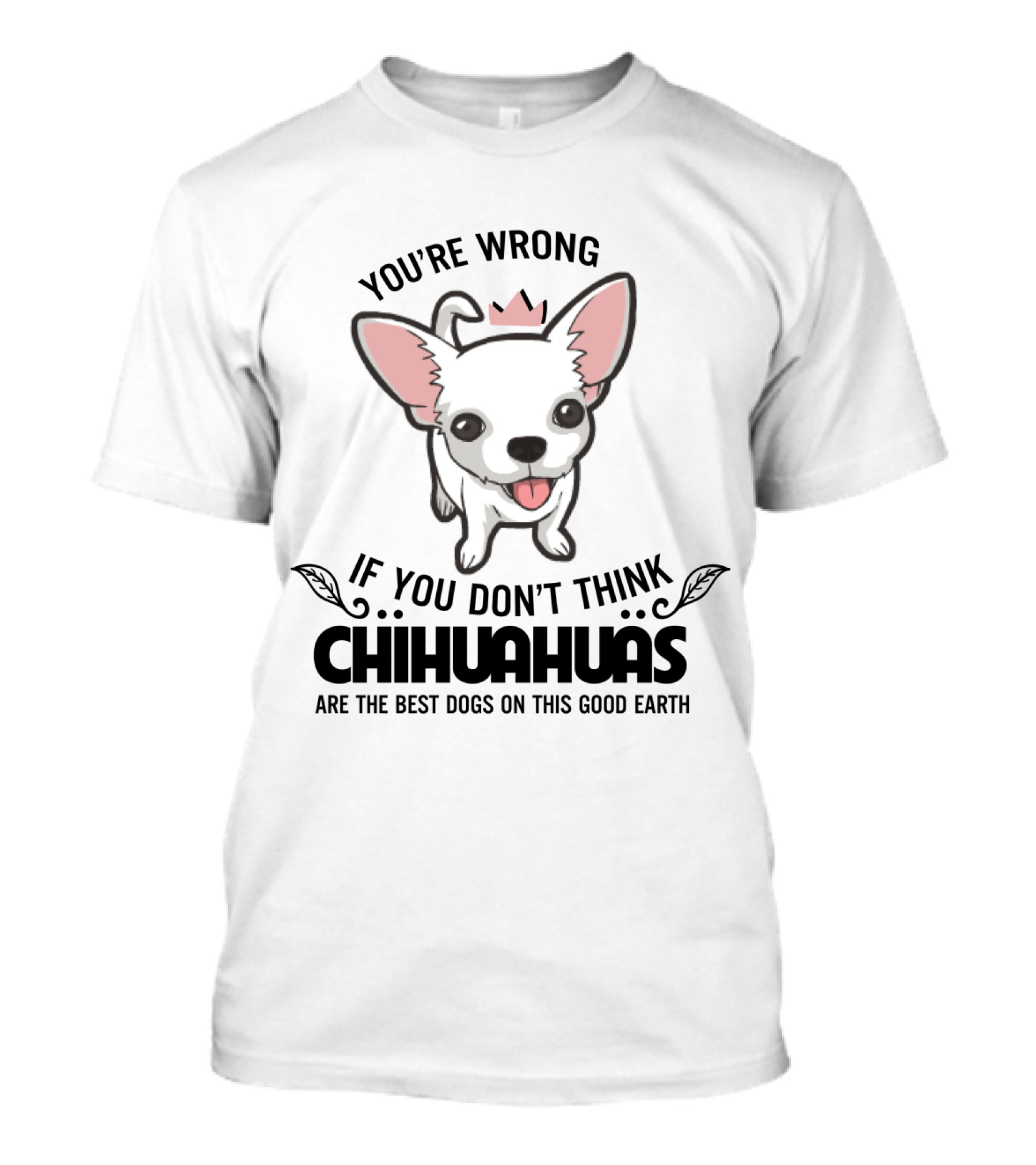 You're Wrong If You Don't Think Chihuahuas Are The Best Dogs On This Good Earth T-Shirt