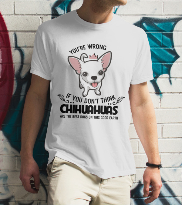 You're Wrong If You Don't Think Chihuahuas Are The Best Dogs On This Good Earth T-Shirt
