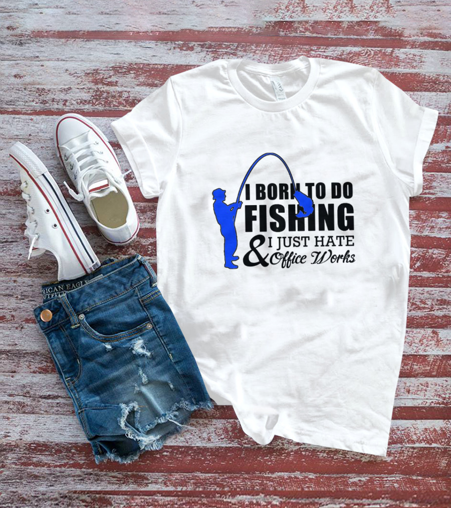I Born To Do Fishing I Just Hate Office Works T-Shirt