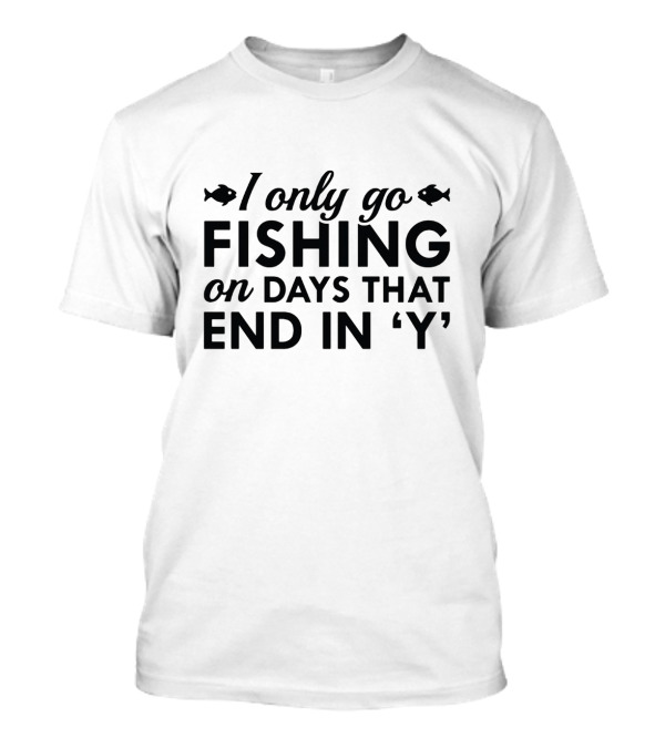 I Only Go Fishing On Days That End In 'Y' Funny Fish Lover T-Shirt