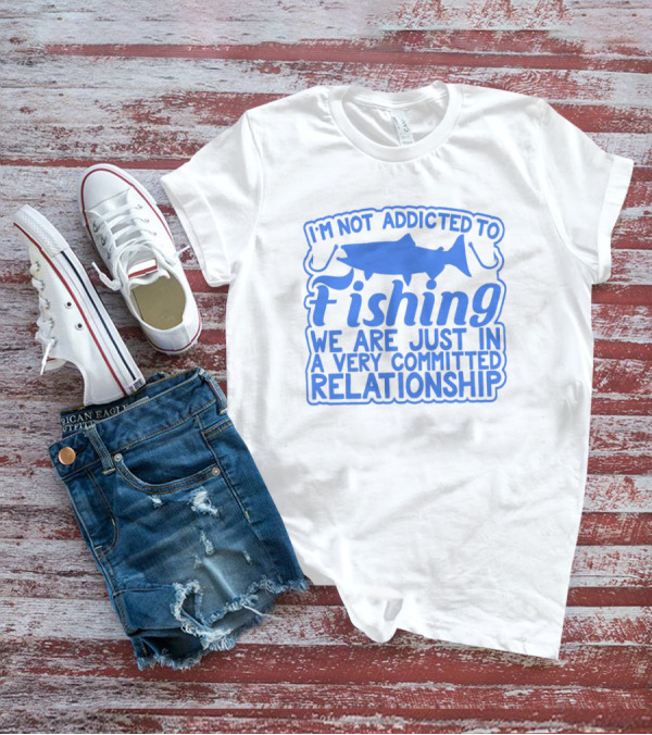I'm Not Addicted To Fishing We Are Just In A Very Committed Relationship T-Shirt