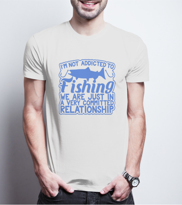 I'm Not Addicted To Fishing We Are Just In A Very Committed Relationship T-Shirt