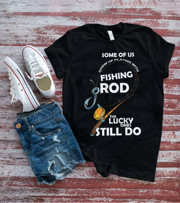 Some Of Us Grew Up Playing With Fishing Rod The Lucky Ones Still Do T-Shirt