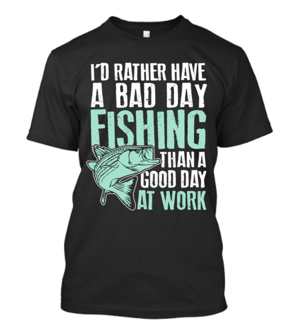 I'd Rather Have A Bad Day Fishing Than A Good Day At Work Fish T-Shirt