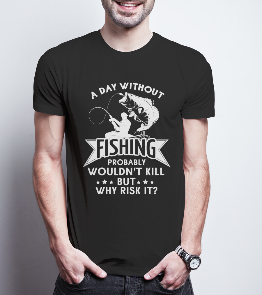A Day Without Fishing Probably Wouldn't Kill But Why Risk It Humor Angler T-Shirt