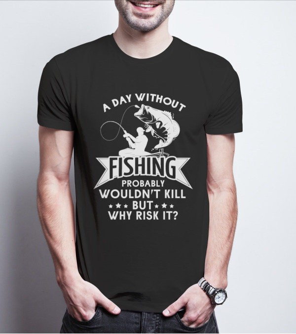A Day Without Fishing Probably Wouldn't Kill But Why Risk It Humor Angler T-Shirt