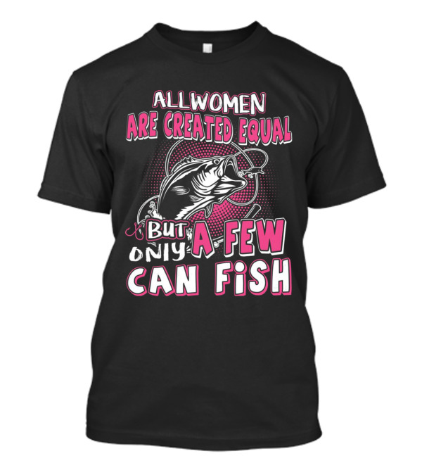All Women Are Created Equal But Only A Few Can Fish With Graphic Of Fish And Hook T-Shirt