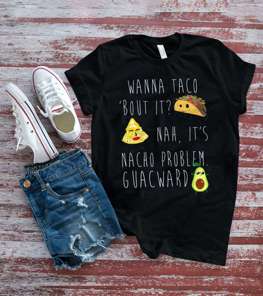 Wanna Taco 'Bout It Nah It's Nacho Problem Guacward Taco Nacho Avocado Humor T-Shirt