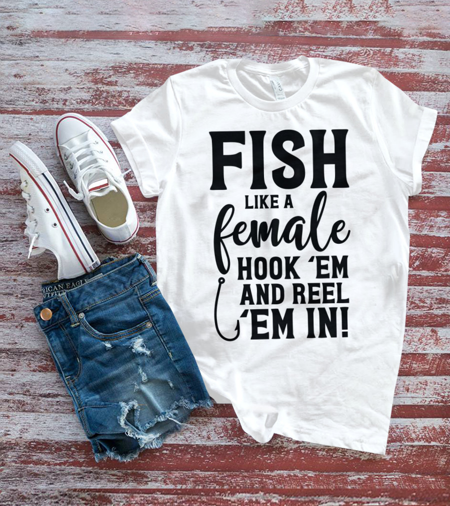 Fish Like A Female Hook 'Em And Reel 'Em IN T-Shirt