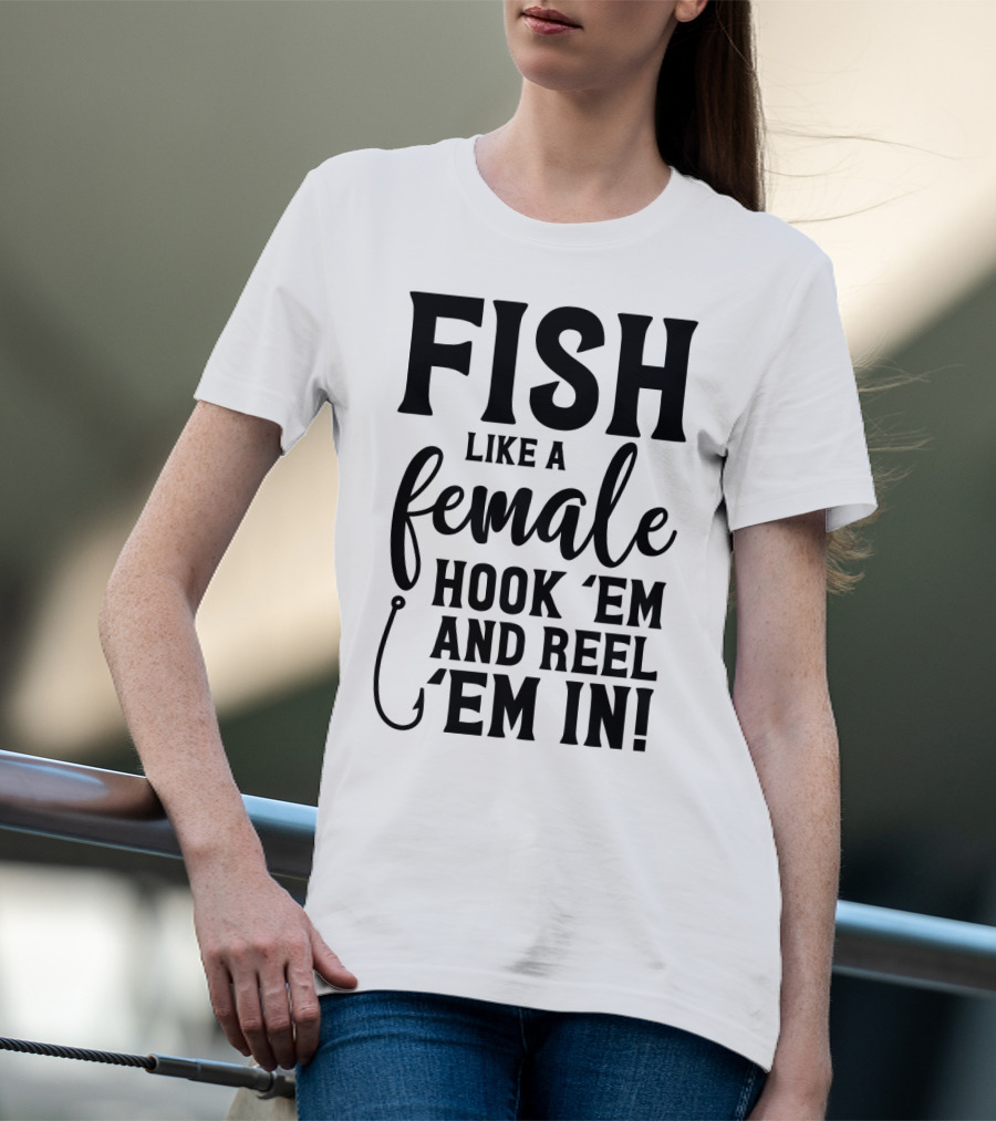 Fish Like A Female Hook 'Em And Reel 'Em IN T-Shirt