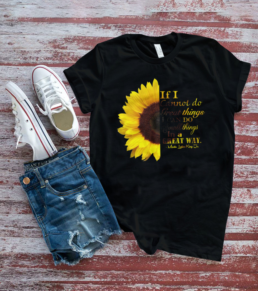 Sunflower - Martin Luther King Jr. If I Cannot Do Great Things I Can Do Small Things In A Great Way T-Shirt