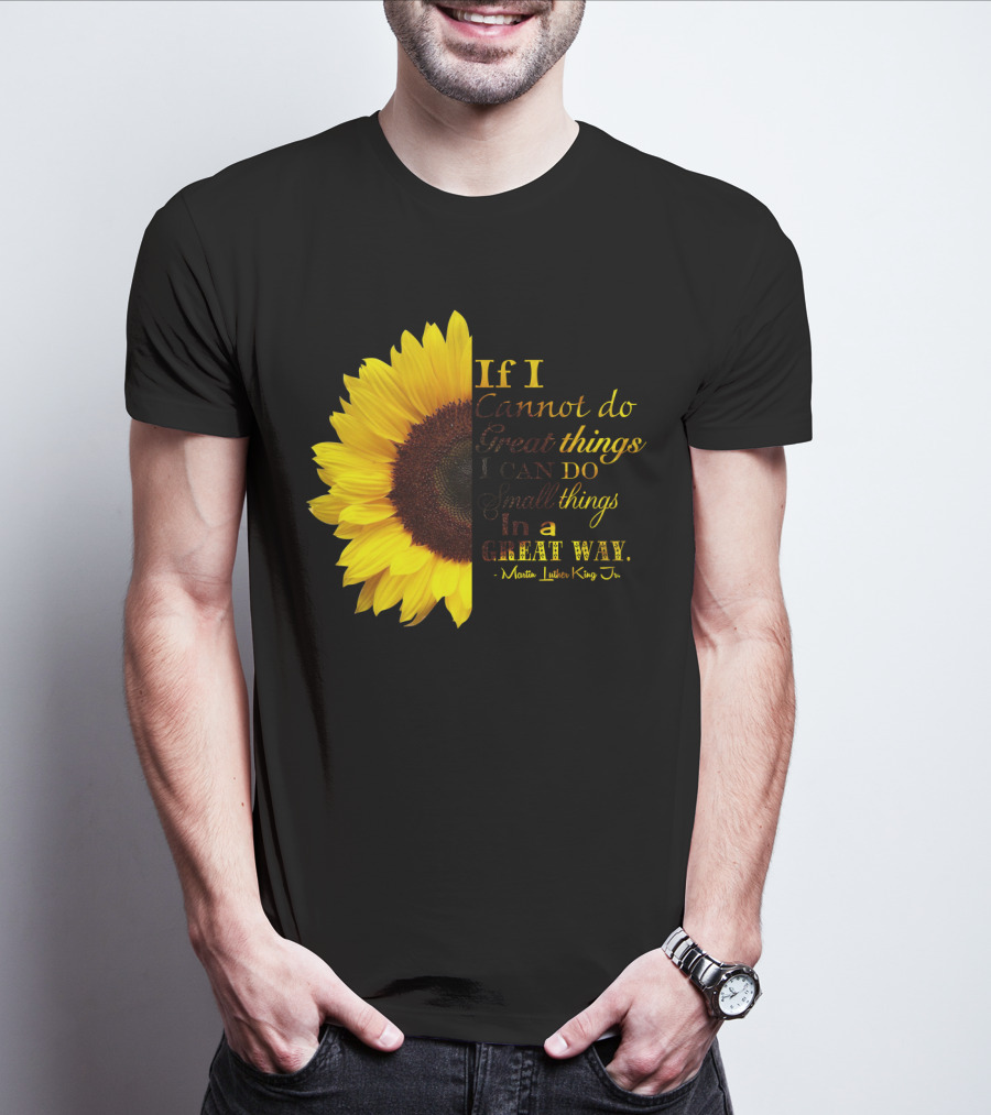 Sunflower - Martin Luther King Jr. If I Cannot Do Great Things I Can Do Small Things In A Great Way T-Shirt