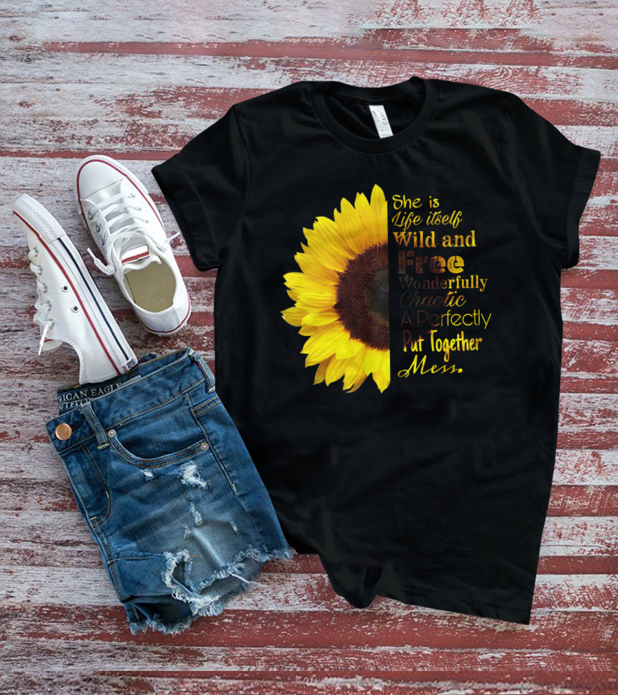 She Is Life Itself Wild And Free Wonderfully Chaotic Perfectly Put Together Mess Sunflower T-Shirt