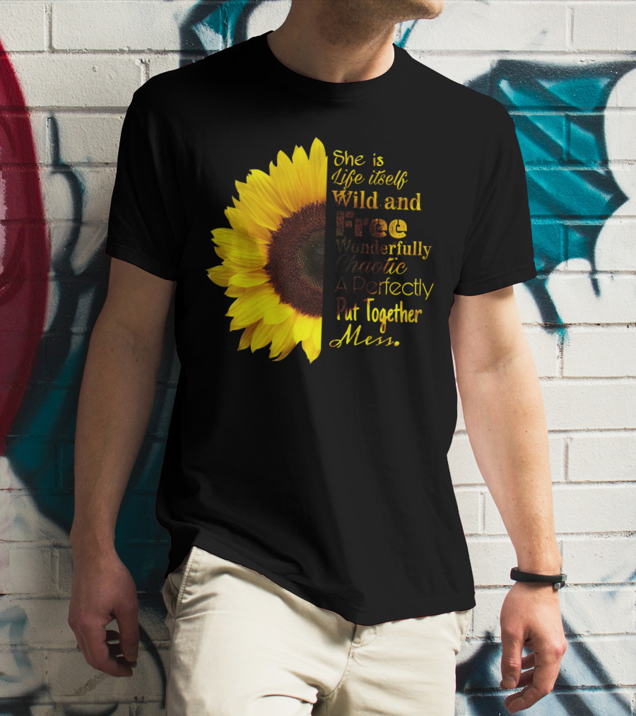 She Is Life Itself Wild And Free Wonderfully Chaotic Perfectly Put Together Mess Sunflower T-Shirt