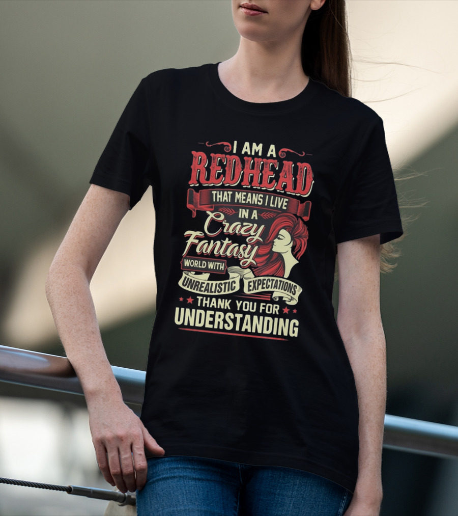 I Am A Redhead That Means I Live In A Crazy Fantasy World With Unrealistic Expectations Thank You For Understanding T-Shirt