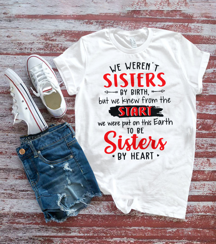 We Weren't Sisters By Birth But We Knew From The Start We Were Put On This Earth To Be Sisters By Heart T-Shirt
