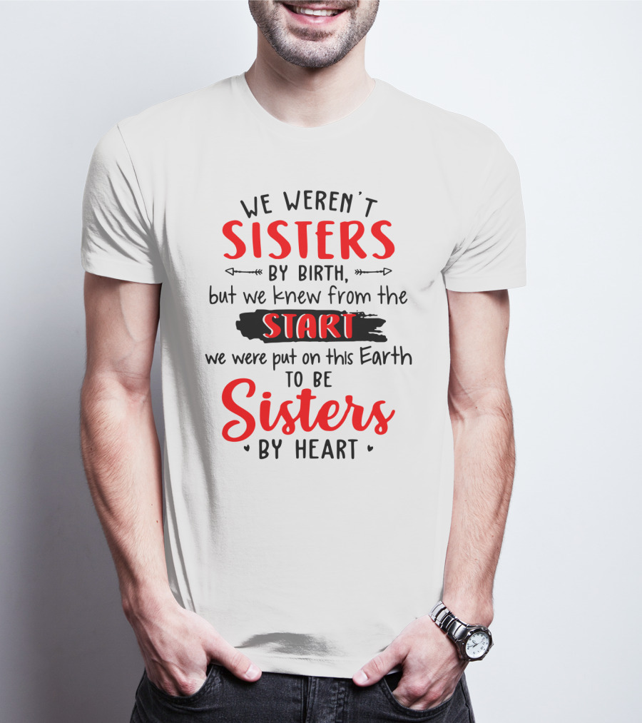 We Weren't Sisters By Birth But We Knew From The Start We Were Put On This Earth To Be Sisters By Heart T-Shirt
