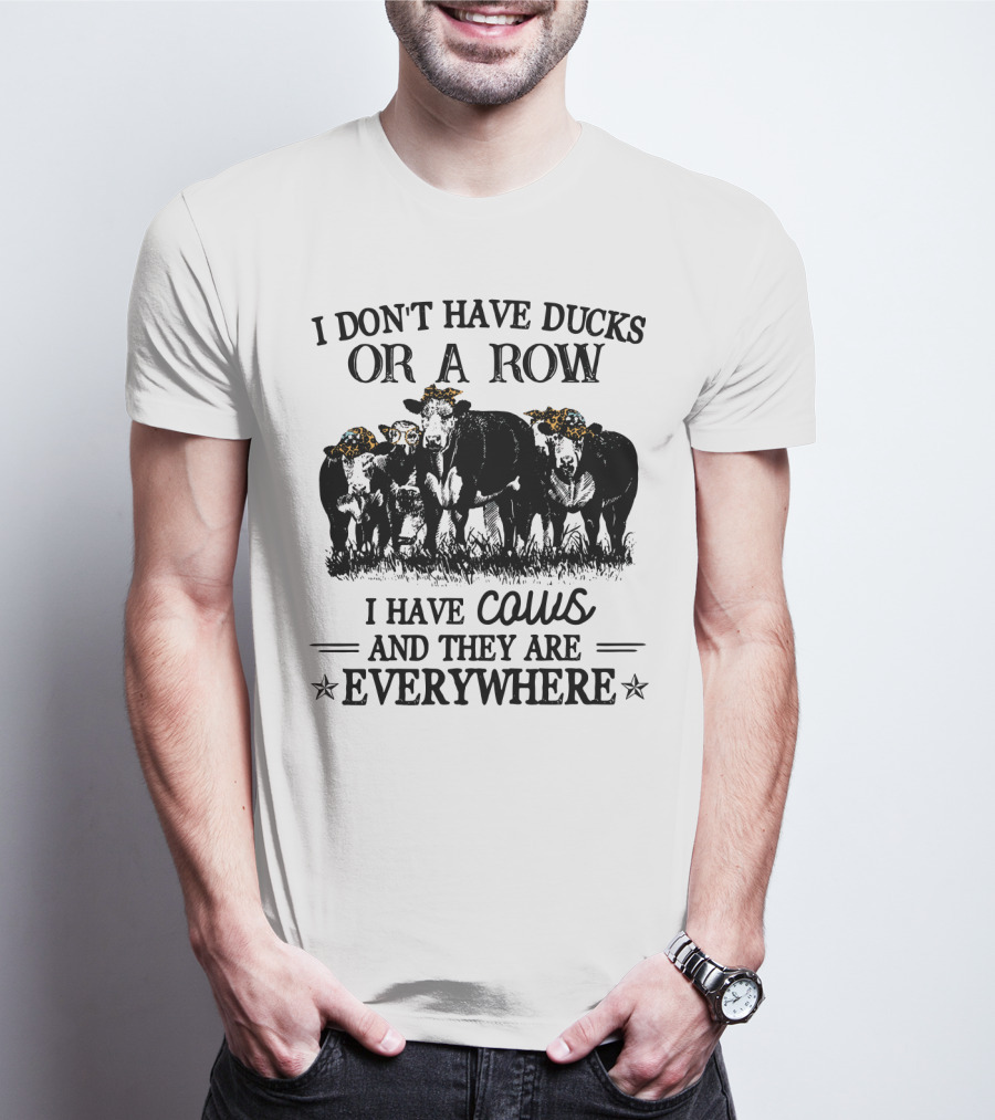 I Don't Have Ducks Or A Row I Have Cows And They Are Everywhere T-Shirt