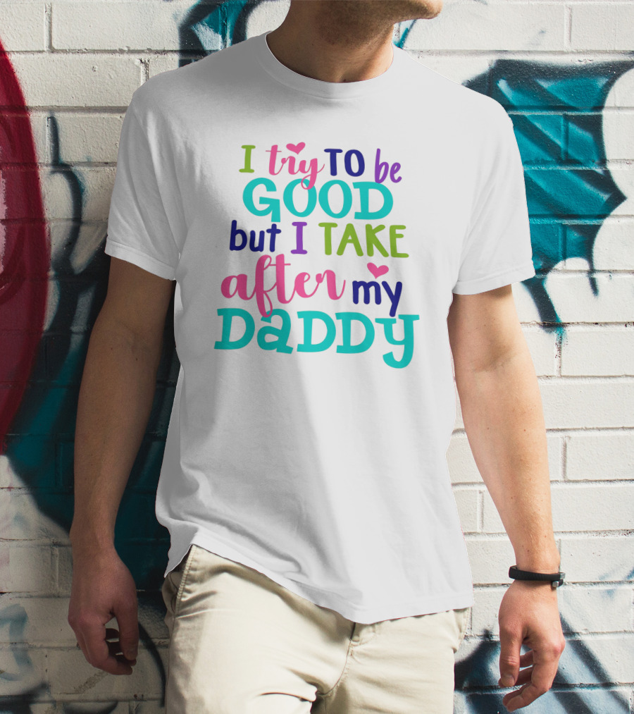 I Try To Be Good But I Take After My Daddy Colorful Text With Hearts T-Shirt