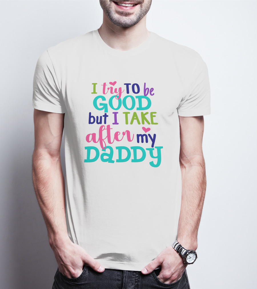 I Try To Be Good But I Take After My Daddy Colorful Text With Hearts T-Shirt