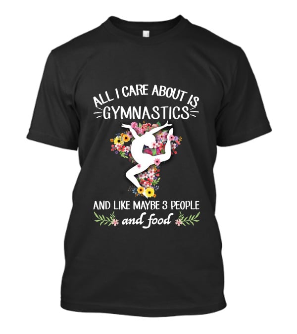 ALL I CARE ABOUT IS GYMNASTICS AND LIKE MAYBE 3 PEOPLE AND FOOD T-Shirt