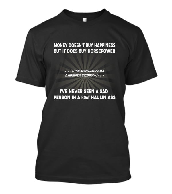 Money Doesn't Buy Happiness But It Does Buy Horsepower Liberator I've Never Seen A Sad Person In A Boat Haulin Ass T-Shirt