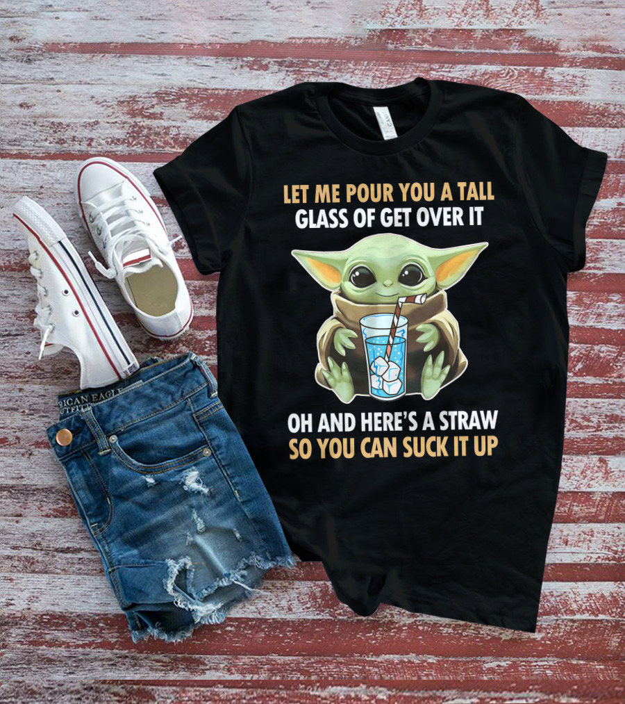 Let Me Pour You A Tall Glass Of Get Over It Oh And Here's A Straw So You Can Suck It Up Baby Yoda T-Shirt