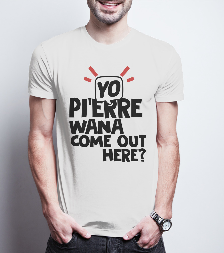 Yo Pi'erre Wana Come Out Here? T-Shirt