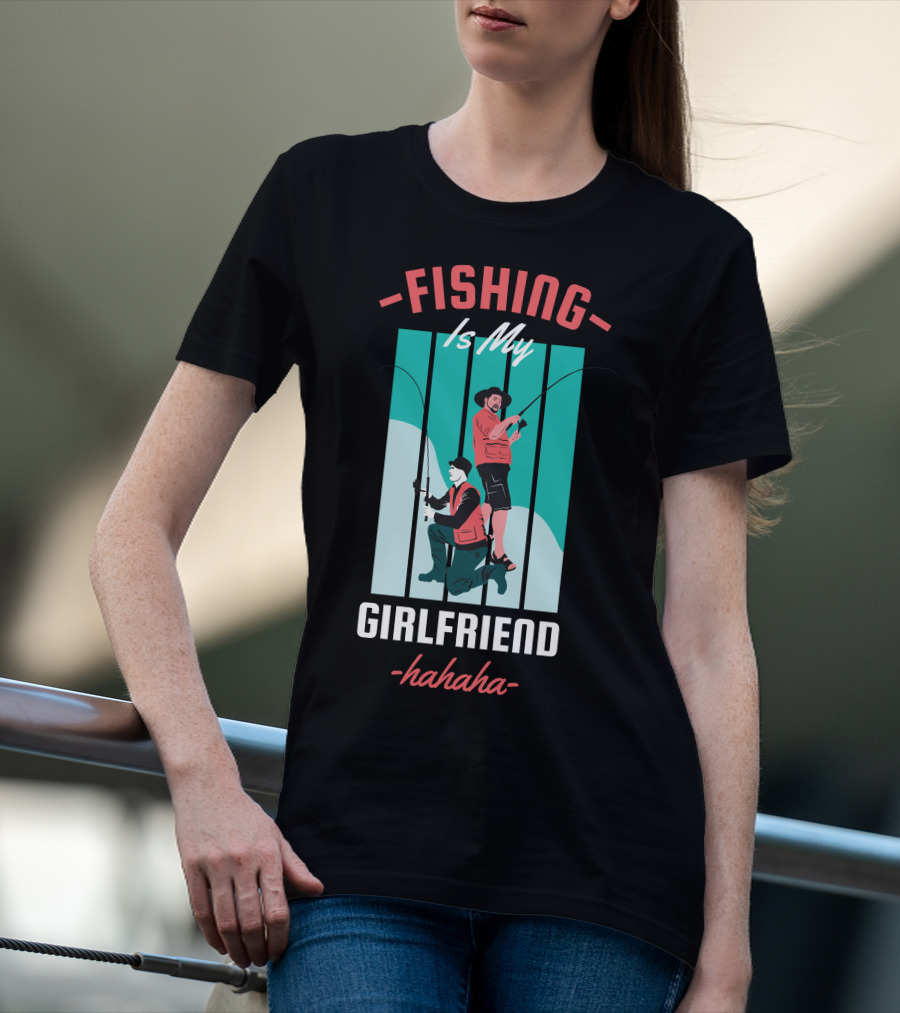 FISHING Is My Girlfriend Hahaha T-Shirt