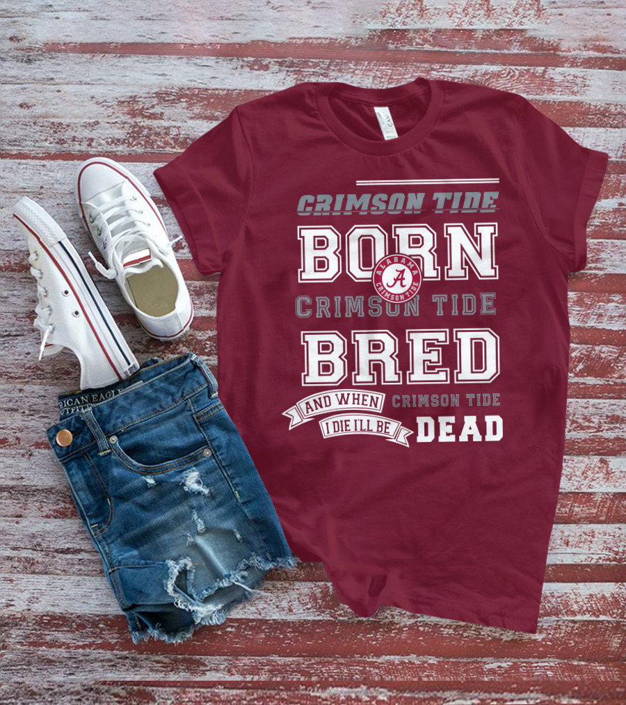 Crimson Tide Born Crimson Tide Bred Alabama Crimson Tide Logo And When I Die I'll Be Dead T-Shirt