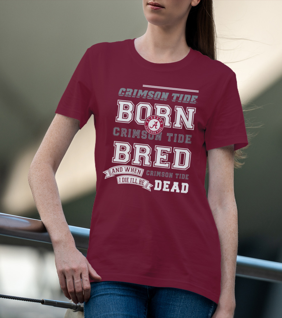 Crimson Tide Born Crimson Tide Bred Alabama Crimson Tide Logo And When I Die I'll Be Dead T-Shirt