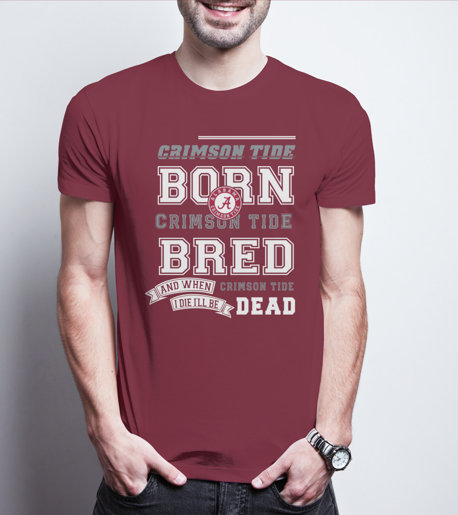 Crimson Tide Born Crimson Tide Bred Alabama Crimson Tide Logo And When I Die I'll Be Dead T-Shirt