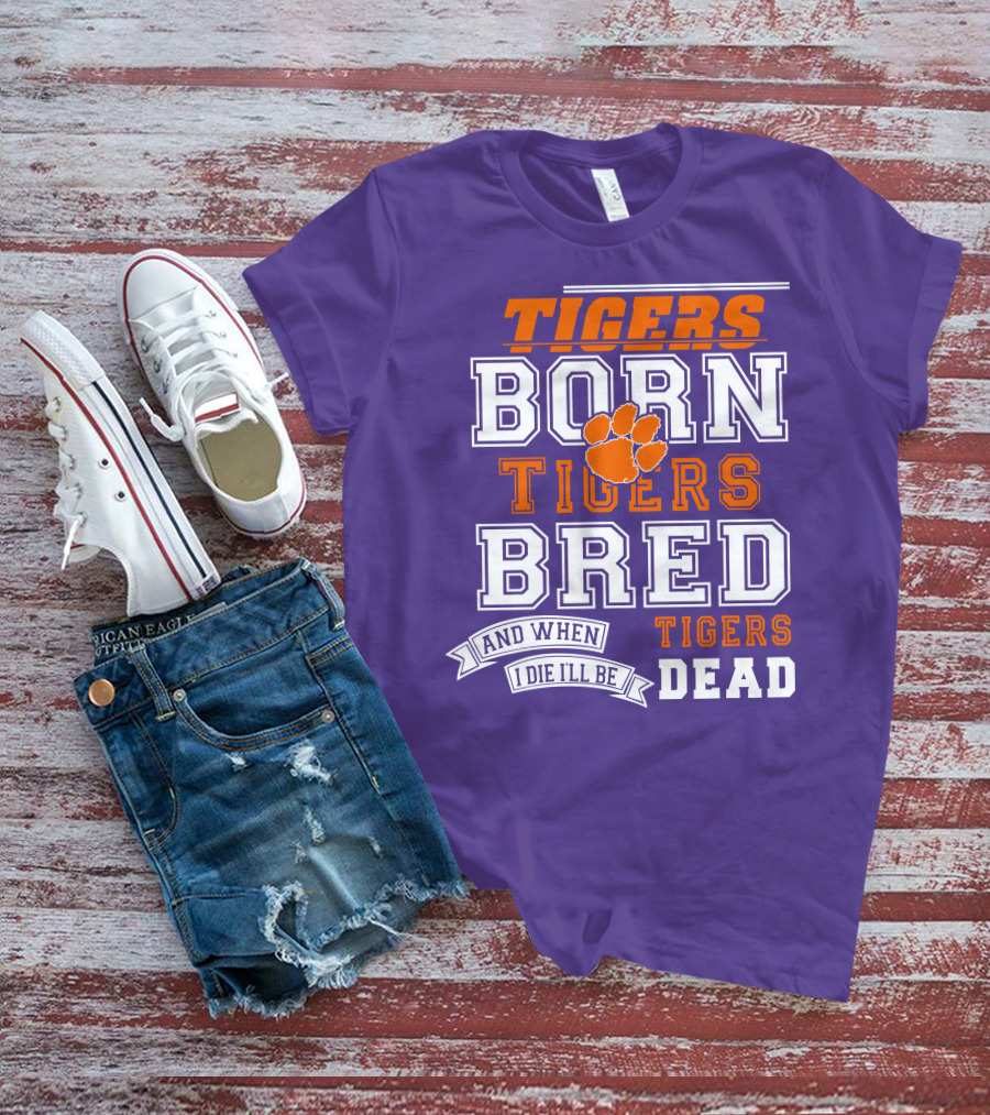 Tigers Born Tigers Bred And When I Die I'll Be Tigers Dead T-Shirt