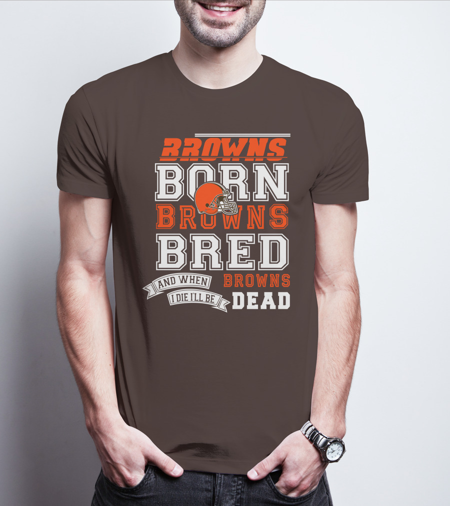 Browns Born Browns Bred And When I Die I'll Be Browns Dead T-Shirt