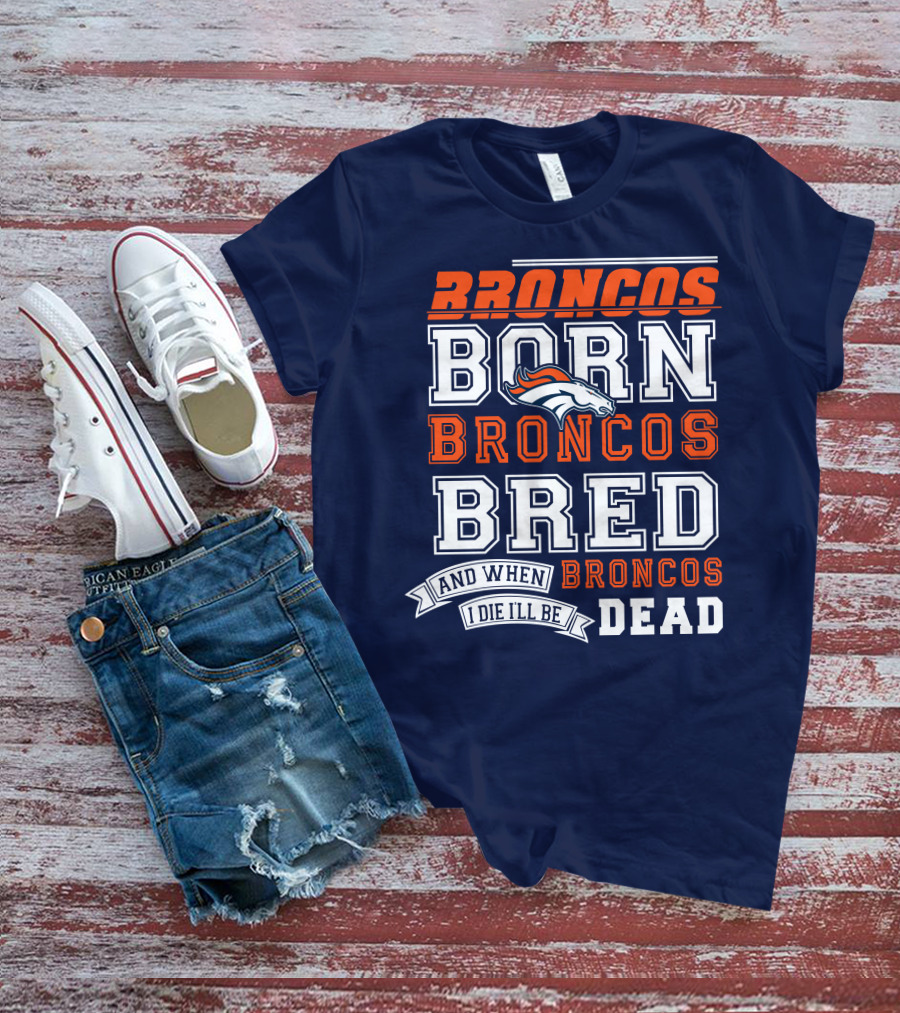 Broncos Born Broncos Bred And When I Die I'll Be Broncos Dead T-Shirt