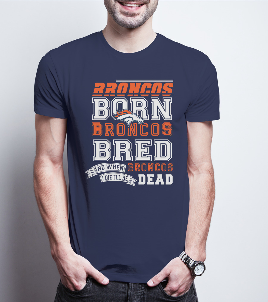 Broncos Born Broncos Bred And When I Die I'll Be Broncos Dead T-Shirt