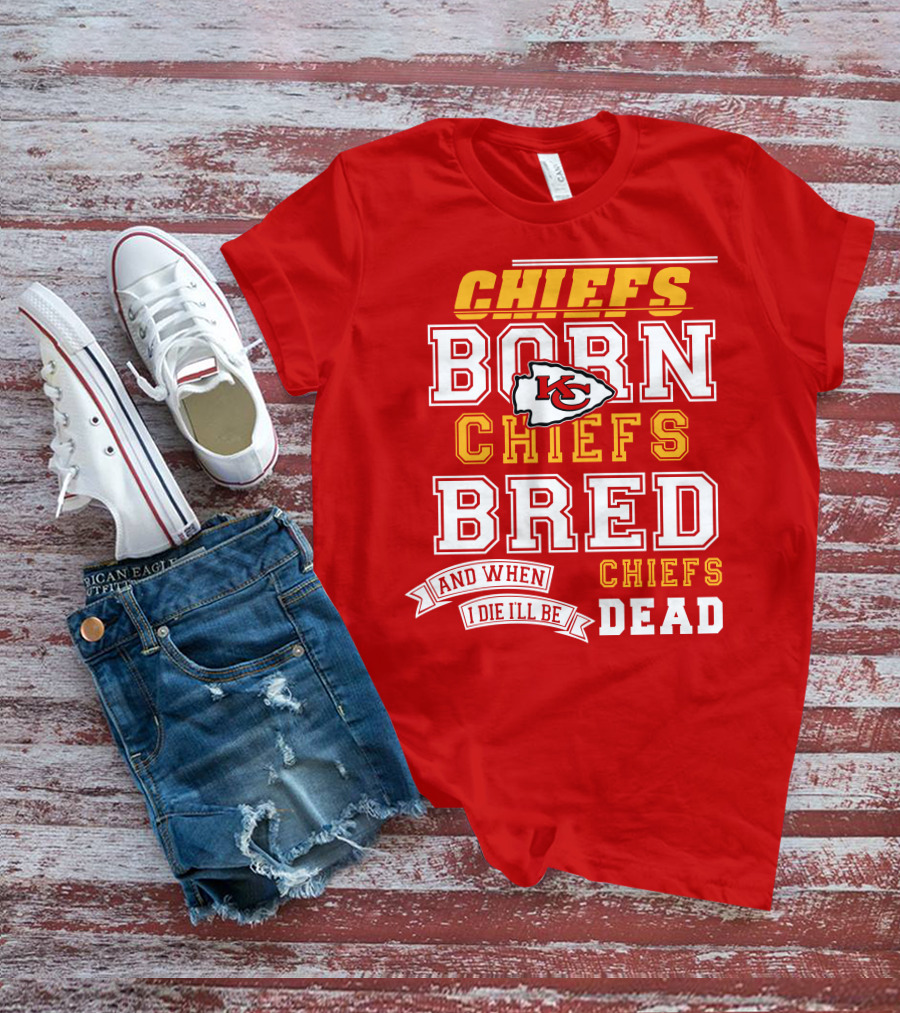 Chiefs Born Chiefs Bred Chiefs Dead Kansas City Chiefs T-Shirt