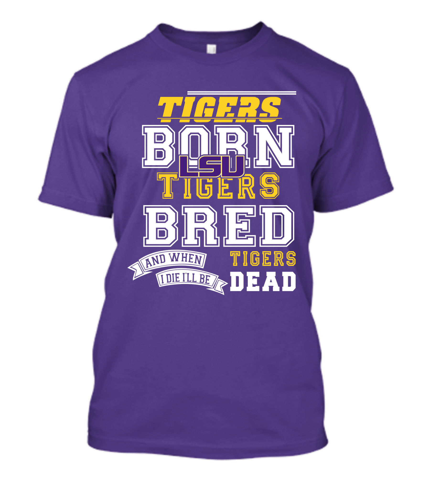 LSU Tigers Born Tigers Bred And When I Die I'll Be Tigers Dead T-Shirt