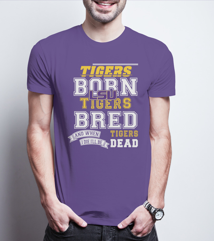 LSU Tigers Born Tigers Bred And When I Die I'll Be Tigers Dead T-Shirt