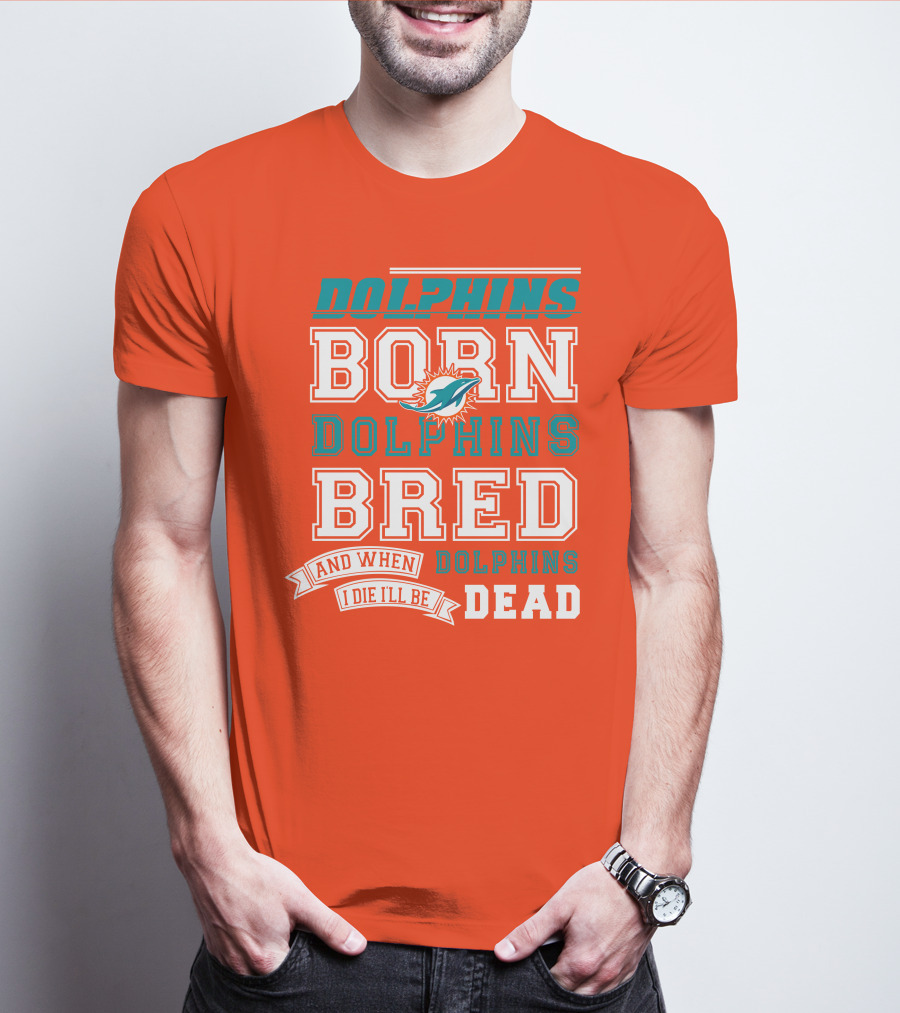 Dolphins Born Dolphins Bred And When I Die I'll Be Dead T-Shirt