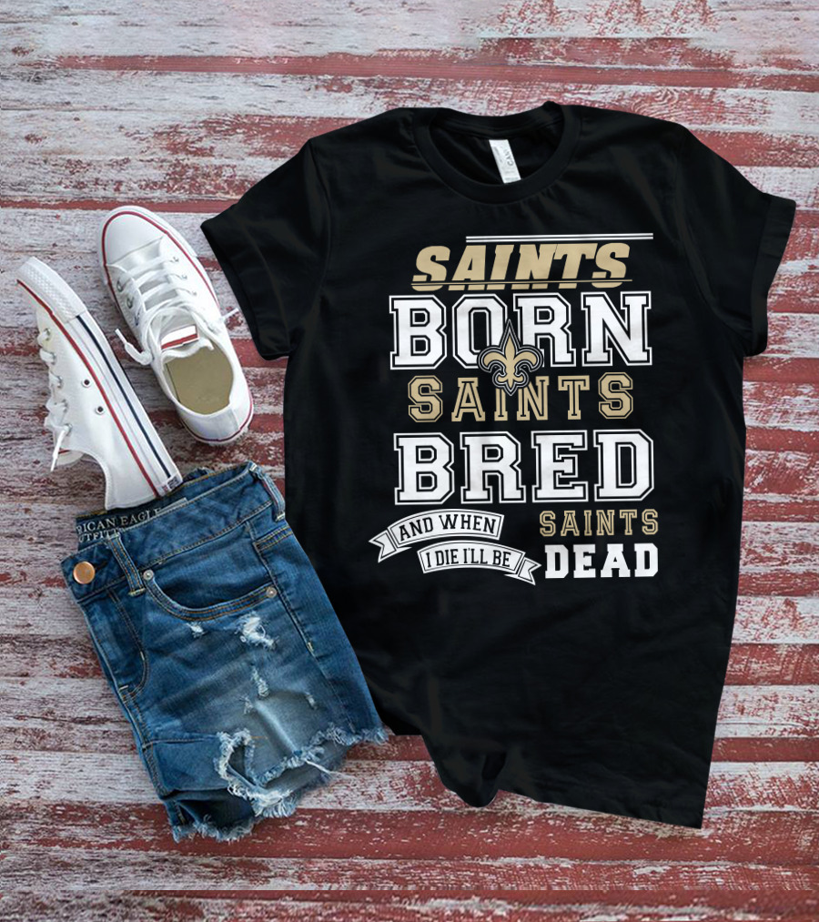 New Orleans Saints Born Bred And When I Die I'll Be Dead T-Shirt