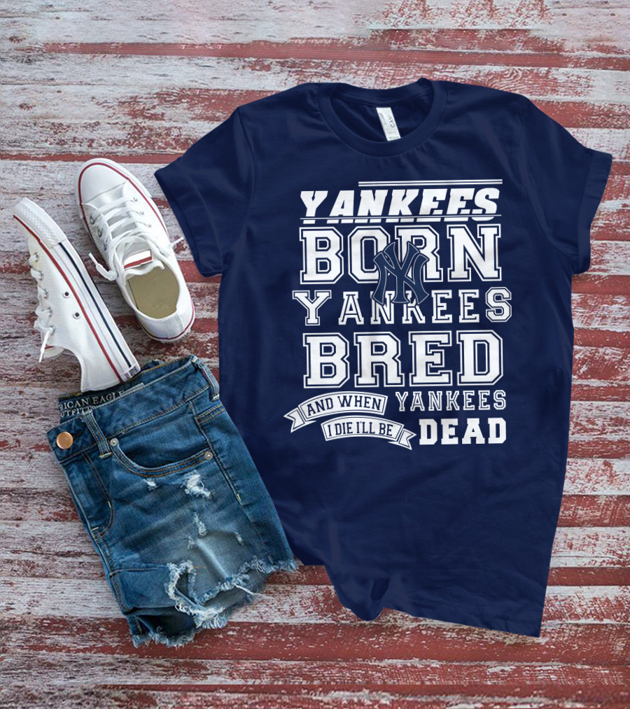 Yankees Born Yankees Bred And When I Die I'll Be Yankees Dead T-Shirt