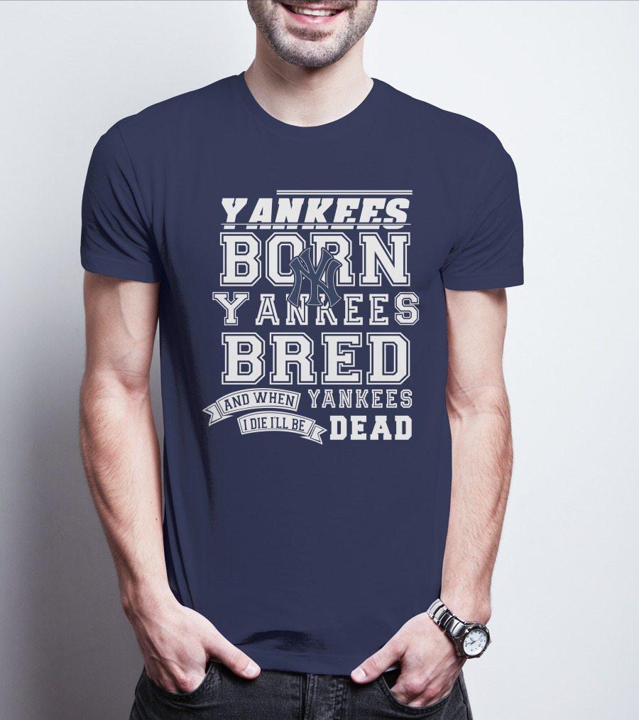 Yankees Born Yankees Bred And When I Die I'll Be Yankees Dead T-Shirt